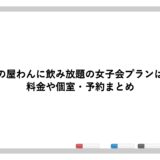 くいもの屋わんに飲み放題の女子会プランはある？料金や個室・予約まとめ